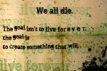Legacy: qauote: "We all die. The goal isn't to lie forever. The goal is to create something that will."